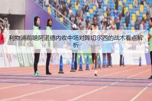 利物浦前瞻阿诺德内收中场对阵切尔西的战术看点解析