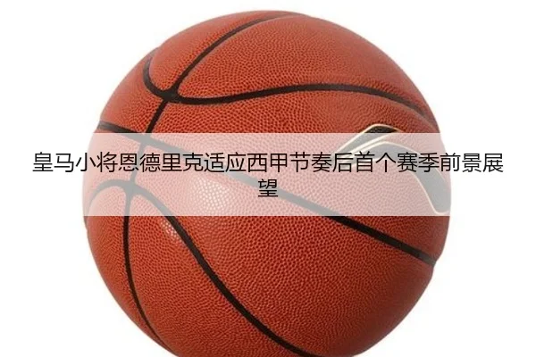 皇马小将恩德里克适应西甲节奏后首个赛季前景展望