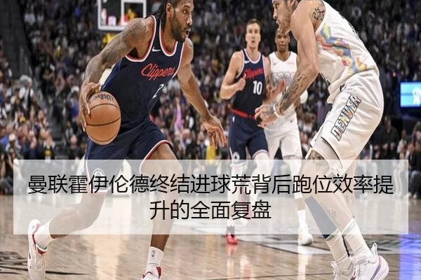 曼联霍伊伦德终结进球荒背后跑位效率提升的全面复盘