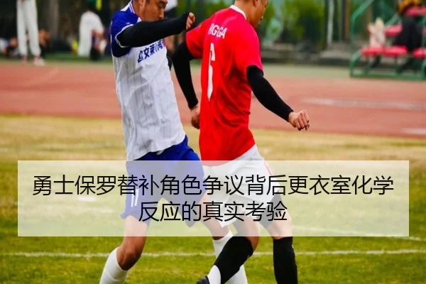 勇士保罗替补角色争议背后更衣室化学反应的真实考验