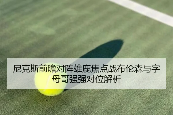 尼克斯前瞻对阵雄鹿焦点战布伦森与字母哥强强对位解析
