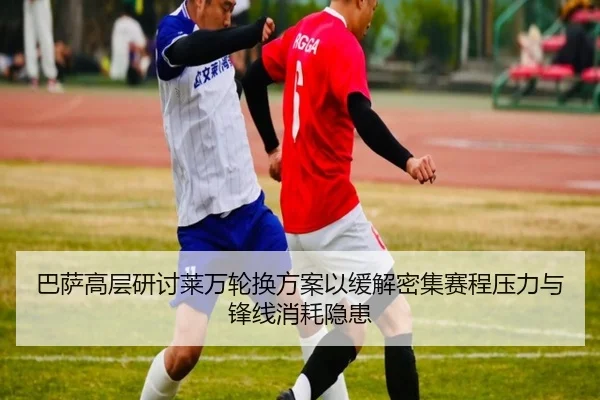 巴萨高层研讨莱万轮换方案以缓解密集赛程压力与锋线消耗隐患
