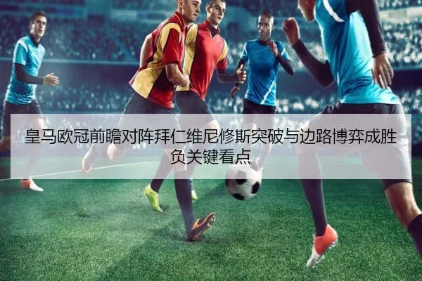 皇马欧冠前瞻对阵拜仁维尼修斯突破与边路博弈成胜负关键看点