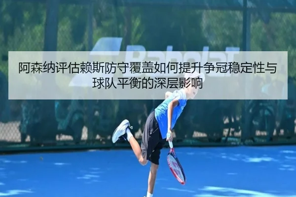 阿森纳评估赖斯防守覆盖如何提升争冠稳定性与球队平衡的深层影响